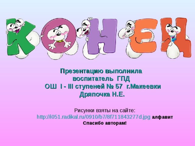 Презентацию выполнила  воспитатель ГПД  ОШ І - ІІІ ступеней № 57 г.Макеевки  Дряпочка Н.Е. Рисунки взяты на сайте: http://i051.radikal.ru/0910/b7/8f711843277d.jpg  алфавит Спасибо авторам! 