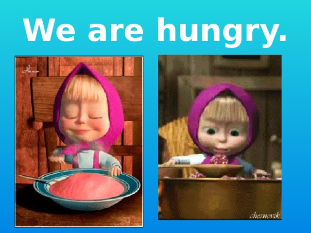 We are hungry. 