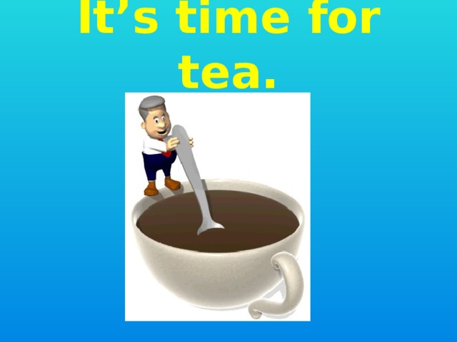 It’s time for tea. 