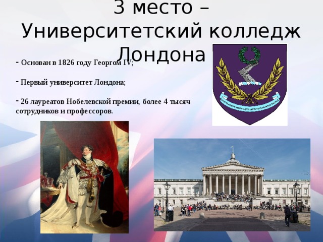 3 место – Университетский колледж Лондона  Основан в 1826 году Георгом IV;  Первый университет Лондона;  26 лауреатов Нобелевской премии, более 4 тысяч сотрудников и профессоров. 