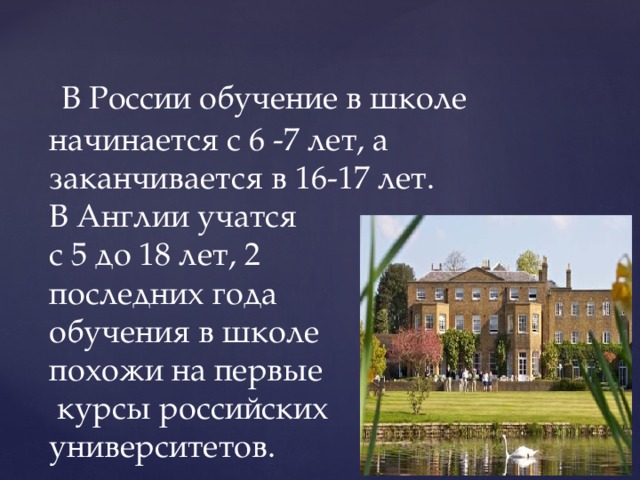  В России обучение в школе начинается с 6 -7 лет, а заканчивается в 16-17 лет.  В Англии учатся  с 5 до 18 лет, 2  последних года  обучения в школе  похожи на первые  курсы российских  университетов. 