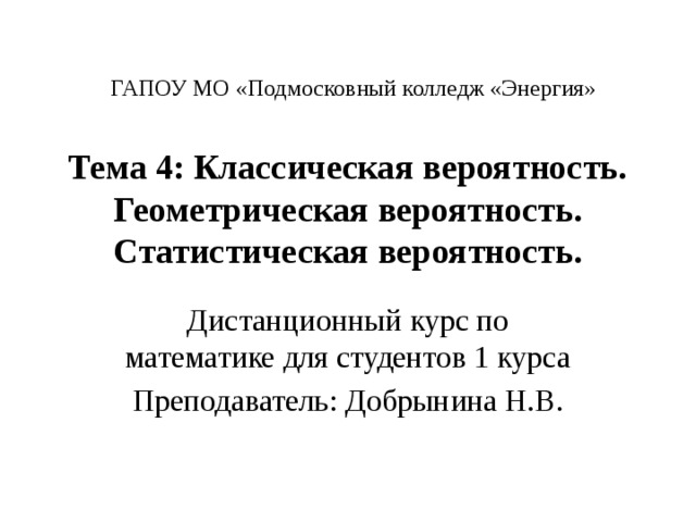 ГАПОУ МО «Подмосковный колледж «Энергия» Тема 4: Классическая вероятность. Геометрическая вероятность. Статистическая вероятность. Дистанционный курс по математике для студентов 1 курса Преподаватель: Добрынина Н.В. 