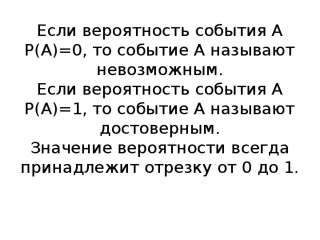 Если вероятность события А Р(А)=0, то событие А называют невозможным.  Если вероятность события А Р(А)=1, то событие А называют достоверным.  Значение вероятности всегда принадлежит отрезку от 0 до 1.   