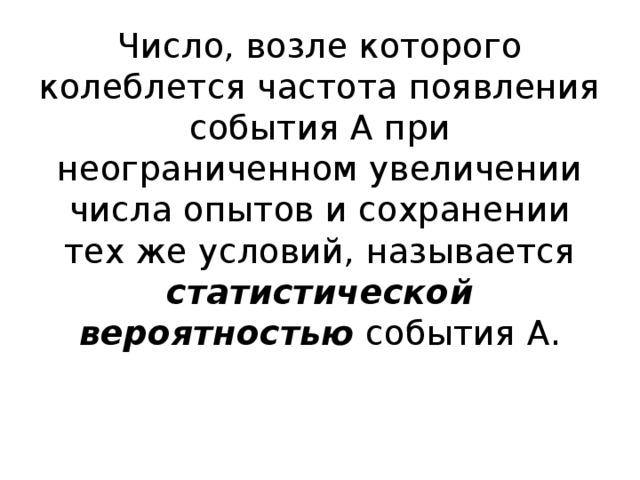 Число, возле которого колеблется частота появления события А при неограниченном увеличении числа опытов и сохранении тех же условий, называется статистической вероятностью события А. 