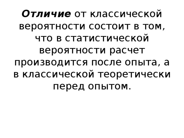 Отличие от классической вероятности состоит в том, что в статистической вероятности расчет производится после опыта, а в классической теоретически перед опытом.   