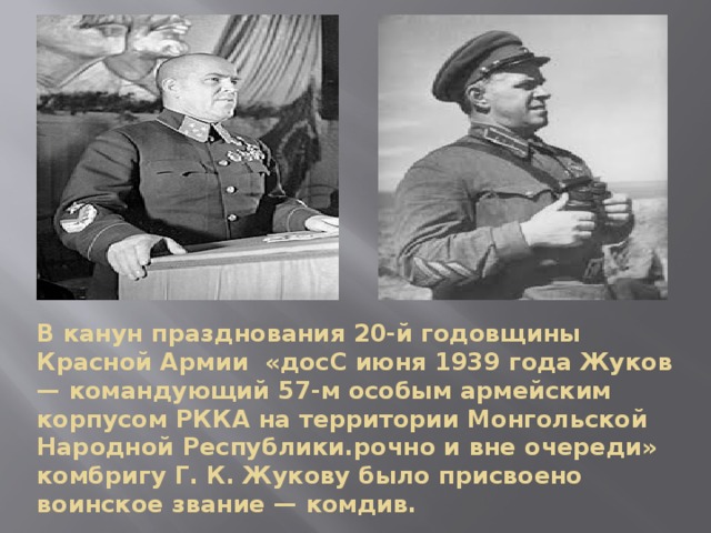 В канун празднования 20-й годовщины Красной Армии «досС июня 1939 года Жуков — командующий 57-м особым армейским корпусом РККА на территории Монгольской Народной Республики.рочно и вне очереди» комбригу Г. К. Жукову было присвоено воинское звание — комдив. 