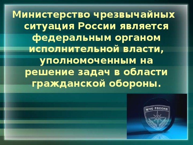 Министерство чрезвычайных ситуация России является федеральным органом исполнительной власти, уполномоченным на решение задач в области гражданской обороны. 