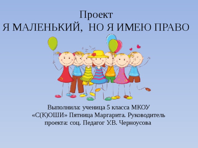 Проект  Я МАЛЕНЬКИЙ, НО Я ИМЕЮ ПРАВО Выполнила: ученица 5 класса МКОУ «С(К)ОШИ» Пятница Маргарита. Руководитель проекта: соц. Педагог У.В. Черноусова 