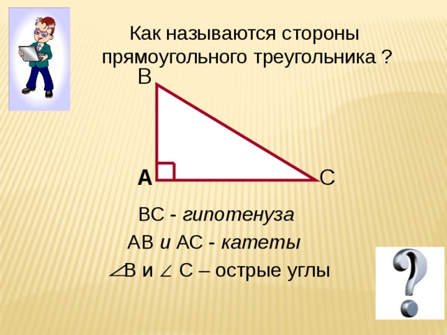 Как называются стороны  прямоугольного треугольника ? B A C ВС - гипотенуза АВ и АС - катеты В и С – острые углы 