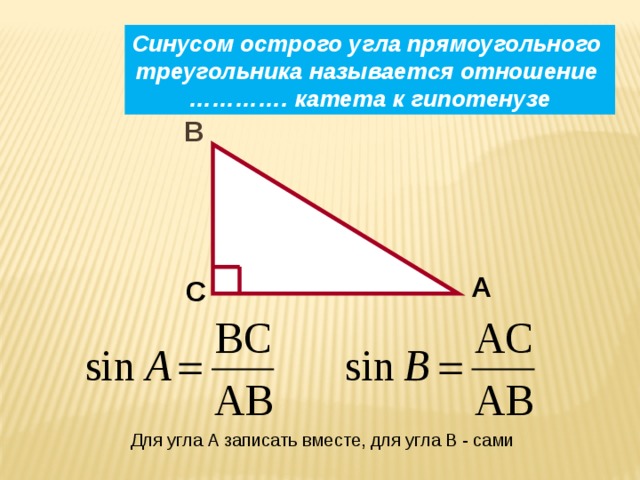 Синусом острого угла прямоугольного треугольника называется отношение ………… . катета к гипотенузе B A C Для угла А записать вместе, для угла В - сами 