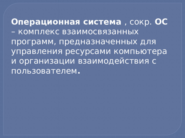 Операционная система , сокр. ОС –  комплекс взаимосвязанных программ, предназначенных для управления ресурсами компьютера и организации взаимодействия с пользователем .  2 