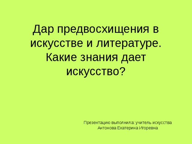 Дар предвосхищения в искусстве и литературе.  Какие знания дает искусство? Презентацию выполнила: учитель искусства Антонова Екатерина Игоревна 