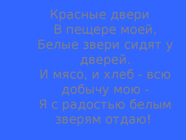 Красные двери  В пещере моей,  Белые звери сидят у дверей.  И мясо, и хлеб - всю добычу мою -  Я с радостью белым зверям отдаю! 