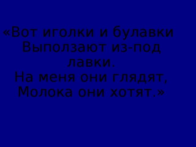 «Вот иголки и булавки  Выползают из-под лавки.  На меня они глядят,  Молока они хотят.» 