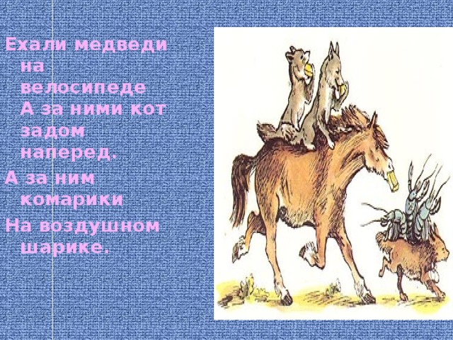 Ехали медведи  на велосипеде  А за ними кот задом наперед. А за ним комарики На воздушном шарике. 