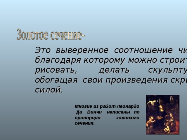 Это выверенное соотношение чисел, благодаря которому можно строить, рисовать, делать скульптуры, обогащая свои произведения скрытой силой. Многие из работ Леонардо  Да Винчи написаны по пропорции золотого сечения. 