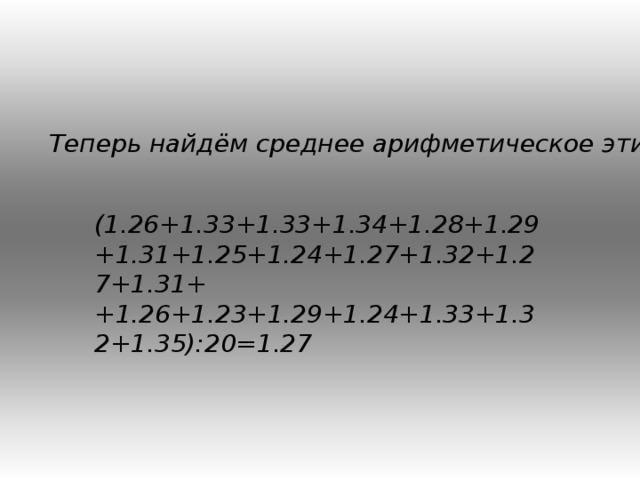 Теперь найдём среднее арифметическое этих отношений: (1.26+1.33+1.33+1.34+1.28+1.29+1.31+1.25+1.24+1.27+1.32+1.27+1.31++1.26+1.23+1.29+1.24+1.33+1.32+1.35):20=1.27 