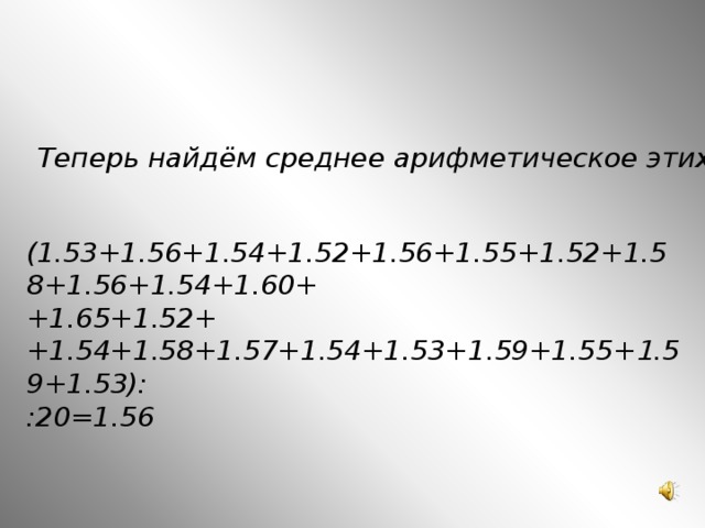 Теперь найдём среднее арифметическое этих отношений:  (1.53+1.56+1.54+1.52+1.56+1.55+1.52+1.58+1.56+1.54+1.60+ +1.65+1.52++1.54+1.58+1.57+1.54+1.53+1.59+1.55+ 1 . 5 9 + 1 . 53): :20=1.56 