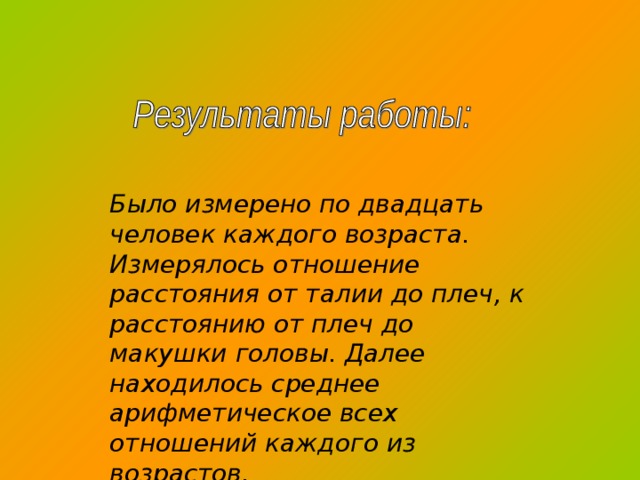 Было измерено по двадцать человек каждого возраста. Измерялось отношение расстояния от талии до плеч, к расстоянию от плеч до макушки головы. Далее находилось среднее арифметическое всех отношений каждого из возрастов. 