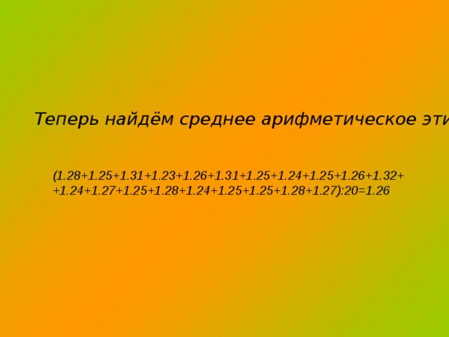 Теперь найдём среднее арифметическое этих отношений:  (1.28+1.25+1.31+1.23+1.26+1.31+1.25+1.24+1.25+1.26+1.32++1.24+1.27+1.25+1.28+1.24+1.25+1.25+1.28+1.27):20=1.26 