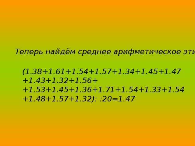 Теперь найдём среднее арифметическое этих отношений:  (1.38+1.61+1.54+1.57+1.34+1.45+1.47+1.43+1.32+1.56+ +1.53+1.45+1.36+1.71+1.54+1.33+1.54+1.48+1.57+1.32): :20=1.47  