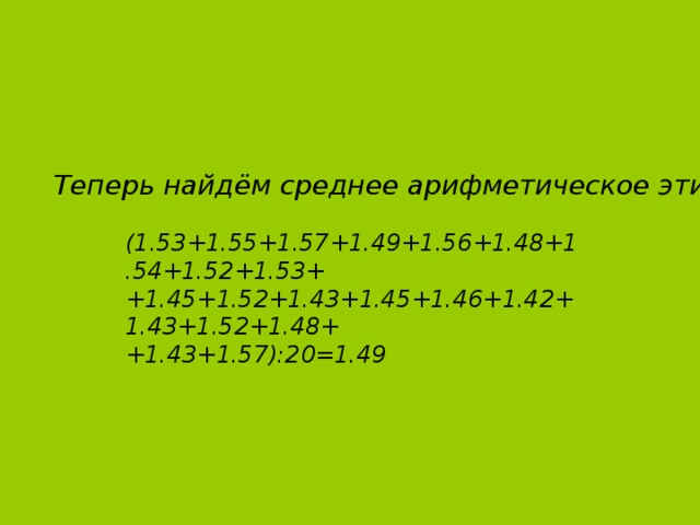 Теперь найдём среднее арифметическое этих отношений:  (1.53+1.55+1.57+1.49+1.56+1.48+1.54+1.52+1.53+ +1.45+1.52+1.43+1.45+1.46+1.42+1.43+1.52+1.48++1.43+1.57):20=1.49 