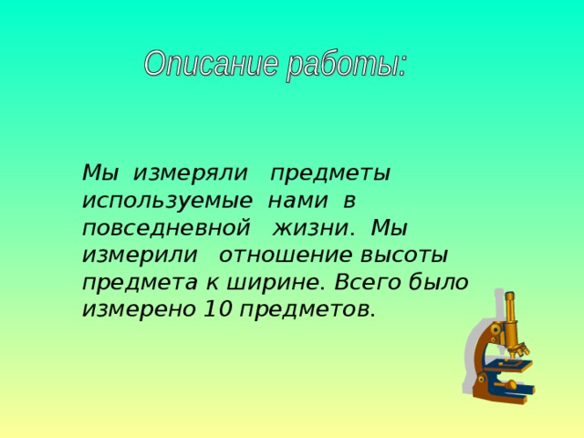 Мы измеряли предметы используемые нами в повседневной жизни. Мы измерили отношение высоты предмета к ширине. Всего было измерено 10 предметов. 