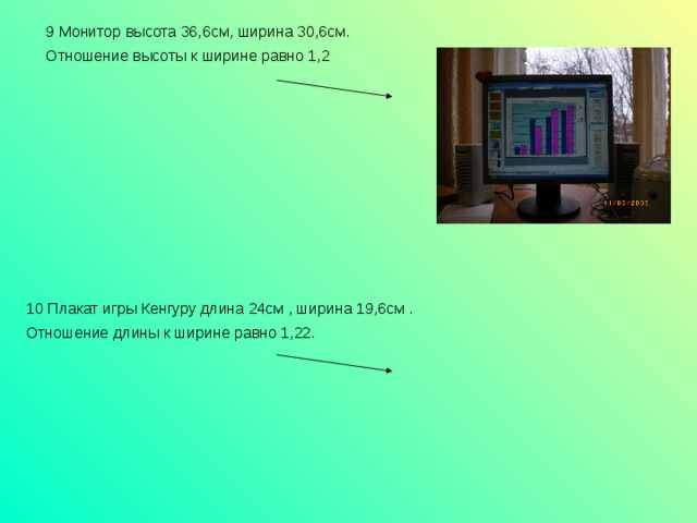 9 Монитор высота 36,6см, ширина 30,6см. Отношение высоты к ширине равно 1,2 10 Плакат игры Кенгуру длина 24см , ширина 19,6см . Отношение длины к ширине равно 1,22. Вывод: 