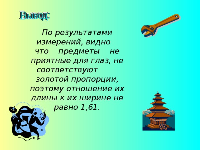 По результатами измерений, видно что предметы не приятные для глаз, не соответствуют золотой пропорции, поэтому отношение их длины к их ширине не равно 1,61. 