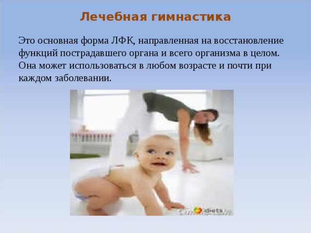 Лечебная гимнастика Это основная форма ЛФК, направленная на восстановление функций пострадавшего органа и всего организма в целом. Она может использоваться в любом возрасте и почти при каждом заболевании. 
