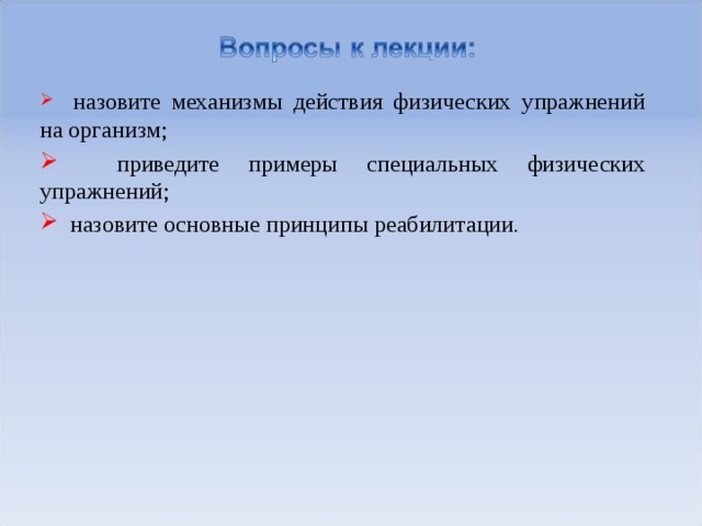  назовите механизмы действия физических упражнений на организм;  приведите примеры специальных физических упражнений;  назовите основные принципы реабилитации . 