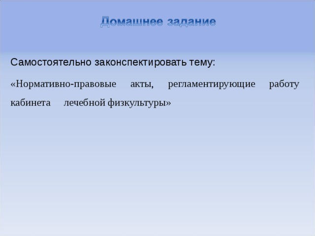 Самостоятельно законспектировать тему: «Нормативно-правовые акты, регламентирующие работу кабинета лечебной физкультуры» 