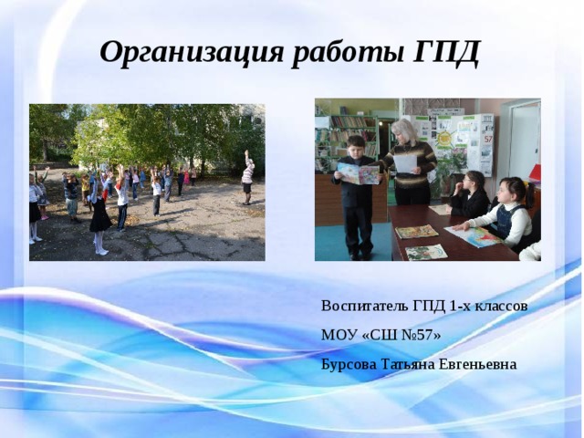 Организация работы ГПД Воспитатель ГПД 1-х классов МОУ «СШ №57» Бурсова Татьяна Евгеньевна 