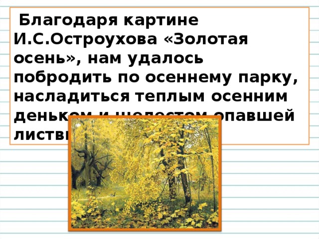  Благодаря картине И.С.Остроухова «Золотая осень», нам удалось побродить по осеннему парку, насладиться теплым осенним деньком и шелестом опавшей листвы. 