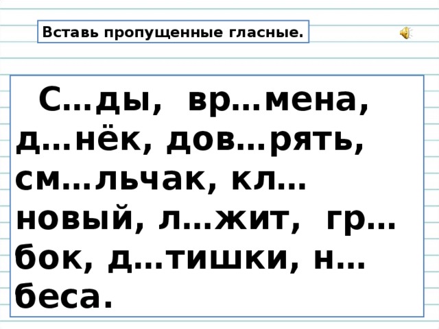 Вставь пропущенные гласные.  С…ды, вр…мена, д…нёк, дов…рять, см…льчак, кл…новый, л…жит, гр…бок, д…тишки, н…беса. 