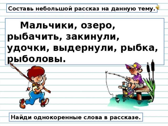 Составь небольшой рассказ на данную тему.  Мальчики, озеро, рыбачить, закинули, удочки, выдернули, рыбка, рыболовы. Найди однокоренные слова в рассказе. 