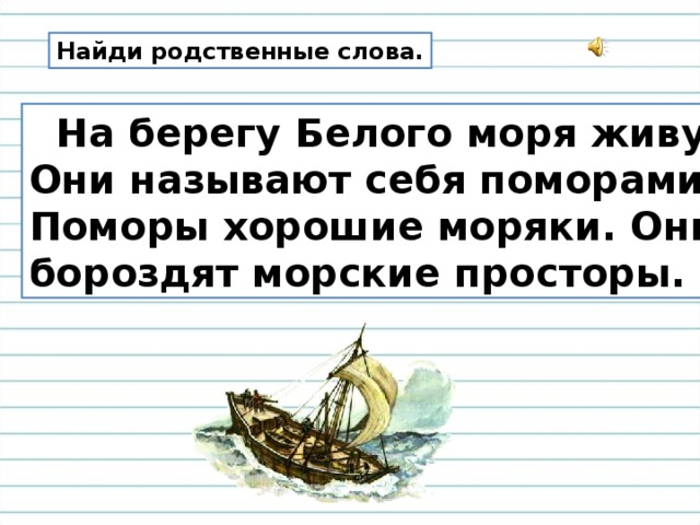 Найди родственные слова.  На берегу Белого моря живут люди. Они называют себя поморами. Поморы хорошие моряки. Они смело бороздят морские просторы. 