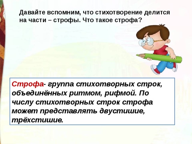 Давайте вспомним, что стихотворение делится на части – строфы. Что такое строфа? Строфа - группа стихотворных строк, объединённых ритмом, рифмой. По числу стихотворных строк строфа может представлять двустишие, трёхстишие. 