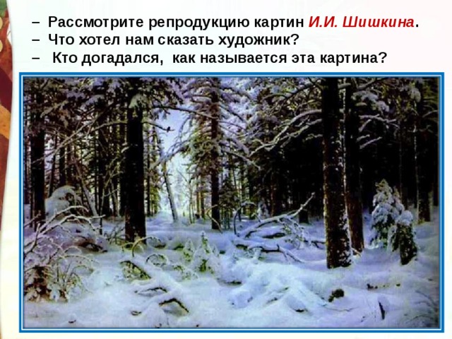 –   Рассмотрите репродукцию картин И.И. Шишкина .  –  Что хотел нам сказать художник?  –   Кто догадался,  как называется эта картина? 