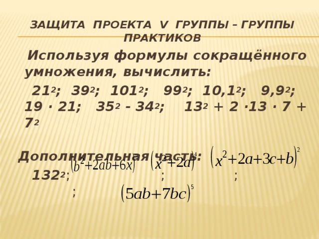 Защита проекта V группы – группы практиков  Используя формулы сокращённого умножения, вычислить:  21 2 ; 39 2 ; 101 2 ; 99 2 ; 10,1 2 ; 9,9 2 ; 19 · 21; 35 2  - 34 2 ; 13 2  + 2 ·13 · 7 + 7 2  Дополнительная часть:  132 2 ; ; ; ; 