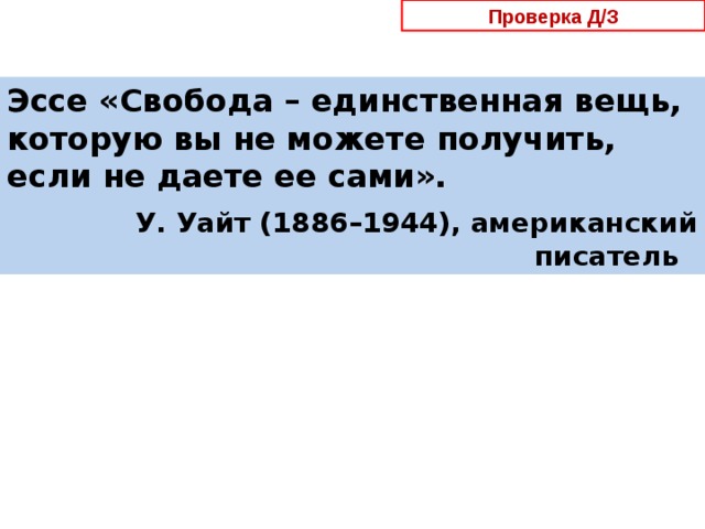  Проверка Д/З  Эссе «Свобода – единственная вещь, которую вы не можете получить, если не даете ее сами».  У. Уайт (1886–1944), американский писатель 