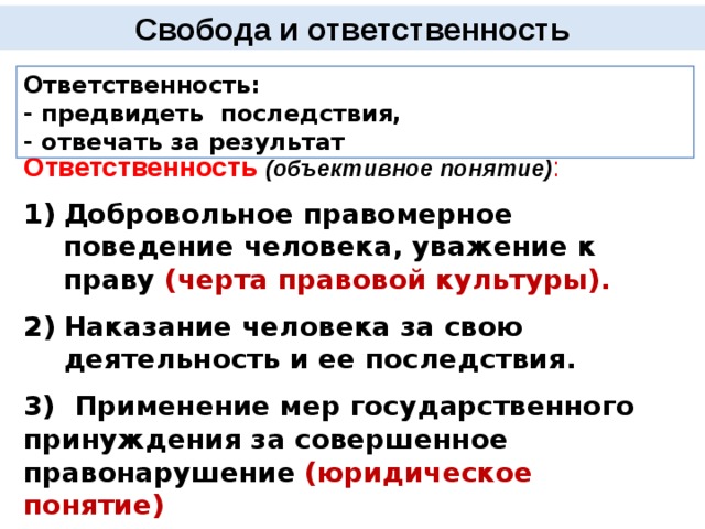 Свобода и ответственность Ответственность: - предвидеть последствия, - отвечать за результат Ответственность (объективное понятие) :  Добровольное правомерное поведение человека, уважение к праву (черта правовой культуры).  Наказание человека за свою деятельность и ее последствия.  3) Применение мер государственного принуждения за совершенное правонарушение  (юридическое понятие) 