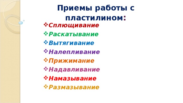 Приемы работы с пластилином : Сплющивание Раскатывание Вытягивание Налепливание Прижимание Надавливание Намазывание Размазывание 