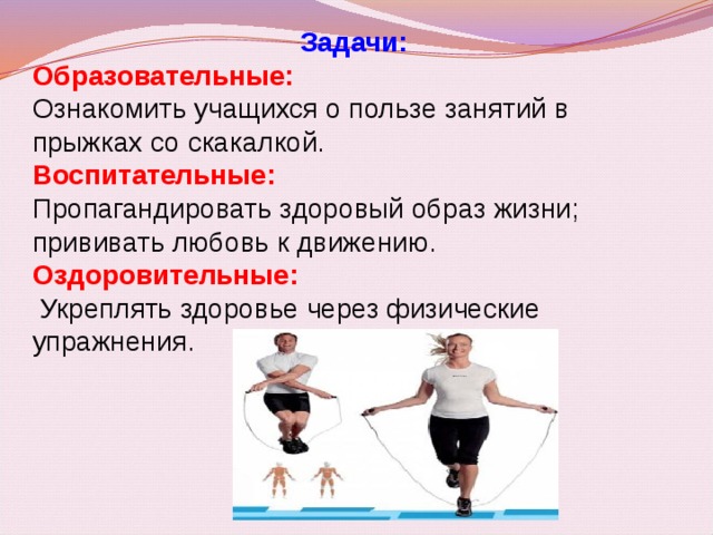 Задачи: Образовательные: Ознакомить учащихся о пользе занятий в прыжках со скакалкой. Воспитательные: Пропагандировать здоровый образ жизни; прививать любовь к движению. Оздоровительные:  Укреплять здоровье через физические упражнения. 