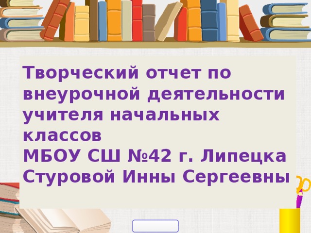 Творческий отчет по внеурочной деятельности учителя начальных классов  МБОУ СШ №42 г. Липецка Стуровой Инны Сергеевны   