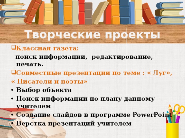 Творческие проекты Классная газета:  поиск информации, редактирование, печать. Совместные презентации по теме : « Луг», « Писатели и поэты» Выбор объекта Поиск информации по плану данному учителем Создание слайдов в программе PowerPoint Верстка презентаций учителем   