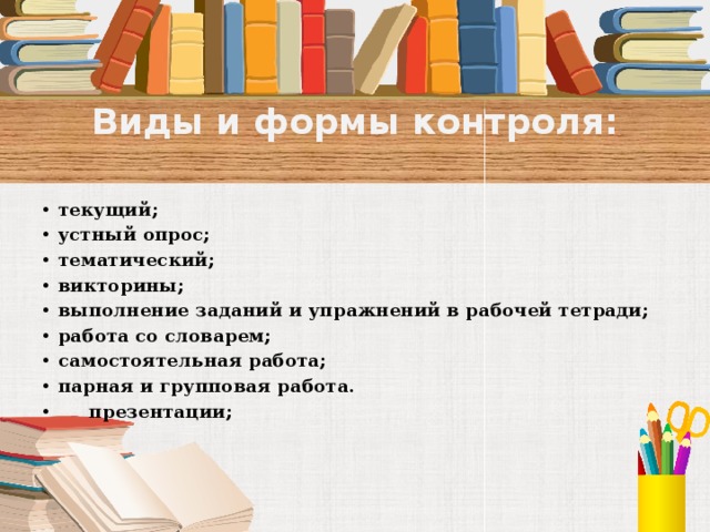 Виды и формы контроля:   текущий; устный опрос; тематический; викторины; выполнение заданий и упражнений в рабочей тетради; работа со словарем; самостоятельная работа; парная и групповая работа.  презентации;    