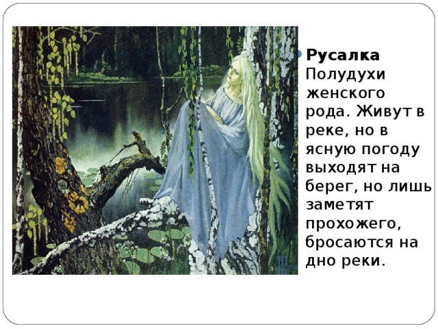 Русалка Полудухи женского рода. Живут в реке, но в ясную погоду выходят на берег, но лишь заметят прохожего, бросаются на дно реки.  