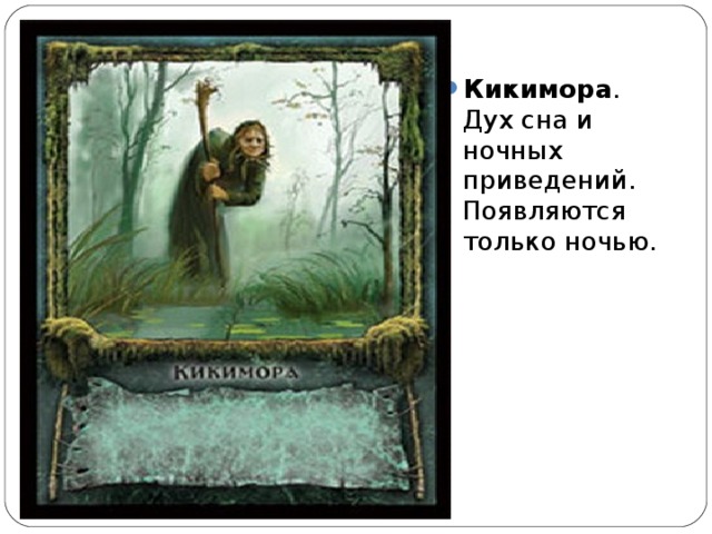 Кикимора . Дух сна и ночных приведений. Появляются только ночью.  