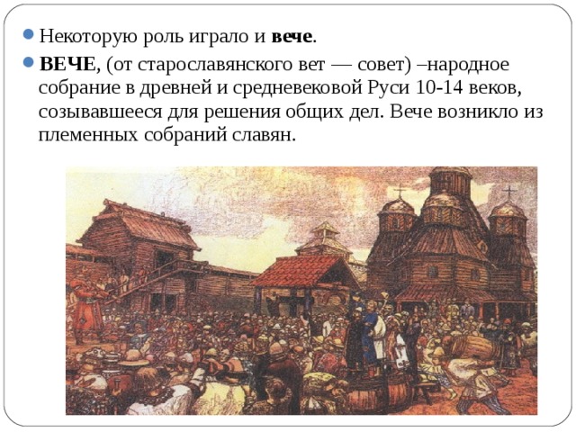 Некоторую роль играло и вече . ВЕЧЕ , (от старославянского вет — совет) –народное собрание в древней и средневековой Руси 10-14 веков, созывавшееся для решения общих дел. Вече возникло из племенных собраний славян. 